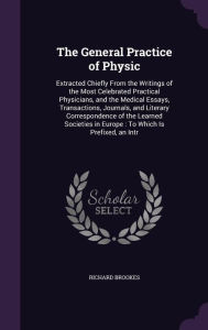 The General Practice of Physic: Extracted Chiefly from the Writings of the Most Celebrated Practical Physicians, and the Medical Essays, Transactions, - Richard Brookes