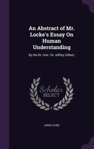 An Abstract of Mr. Locke's Essay On Human Understanding: By the Rt. Hon. Sir Jeffrey Gilbert,