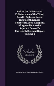 Roll of the Officers and Enlisted men of the Third, Fourth, Eighteenth and Nineteenth Kansas Volunteers, 1861. A Reprint of Appendix 4 to the Adjutant General's Thirteenth Biennial Report Volume 2 - Kansas. Adjutant General's Office