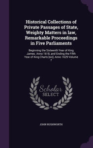 Historical Collections of Private Passages of State, Weighty Matters in law, Remarkable Proceedings in Five Parliaments: Beginning