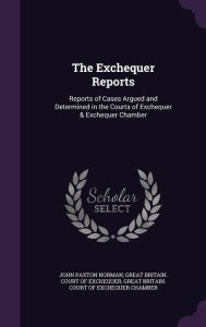 The Exchequer Reports: Reports of Cases Argued and Determined in the Courts of Exchequer & Exchequer Chamber - John Paxton Norman