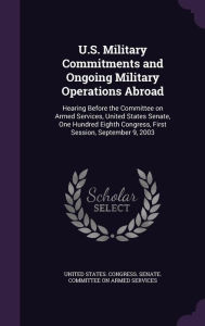 U.S. Military Commitments and Ongoing Military Operations Abroad: Hearing Before the Committee on Armed Services, United States Senate, One Hundred Eighth Congress, First Session, September 9, 2003 -  United States. Congress. Senate. Committ, Hardcover