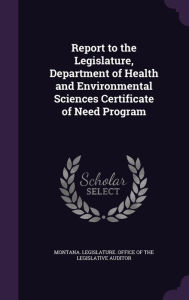 Report to the Legislature, Department of Health and Environmental Sciences Certificate of Need Program -  Montana. Legislature. Office of the Legi, Hardcover