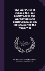 The War Purse of Indiana; the Five Liberty Loans and War Savings and Thrift Campaigns in Indiana During the World War - Walter Sidney Greenough