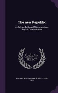 The new Republic: or, Culture, Faith, and Philosophy in an English Country House - W H. 1849-1923 Mallock