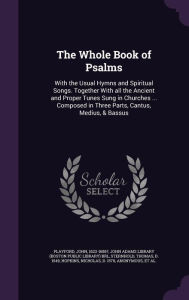The Whole Book of Psalms: With the Usual Hymns and Spiritual Songs. Together With all the Ancient and Proper Tunes Sung in Churches ... Composed in Three Parts, Cantus, Medius, & Bassus