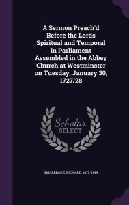 A Sermon Preach'd Before the Lords Spiritual and Temporal in Parliament Assembled in the Abbey Church at Westminster on Tuesday, J