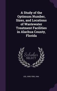 A Study of the Optimum Number, Sizes, and Locations of Wastewater Treatment Facilities in Alachua County, Florida -  Jonq-Ying Lee, Hardcover