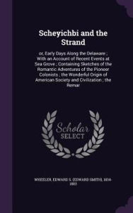 Scheyichbi and the Strand: or, Early Days Along the Delaware ; With an Account of Recent Events at Sea Grove ; Containing Sketches of the Romantic Adventures of the Pioneer Colonists ; the Wonderful Origin of American Society and Civilization ; the Remar - Edward S. 1834-1883 Wheeler