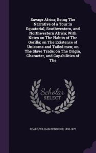 Savage Africa; Being The Narrative of a Tour in Equatorial, Southwestern, and Northwestern Africa; With Notes on The Habits of The Gorilla; on The Existence of Unicorns and Tailed men; on The Slave Trade; on The Origin, Character, and Capabilities of The - William Winwood Reade