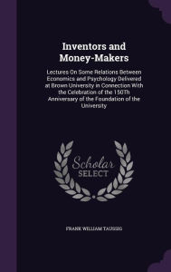 Inventors and Money-Makers: Lectures On Some Relations Between Economics and Psychology Delivered at Brown University in Connection With the Celebration of the 150Th Anniversary of the Foundation of the University - Frank William Taussig