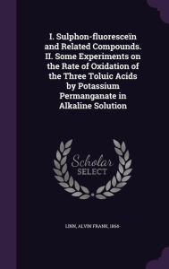 I. Sulphon-fluoresce n and Related Compounds. II. Some Experiments on the Rate of Oxidation of the Three Toluic Acids by Potassium Permanganate in Alkaline Solution -  Alvin Frank Linn, Hardcover