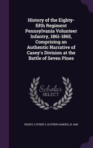 History of the Eighty-fifth Regiment Pennsylvania Volunteer Infantry, 1861-1865, Comprising an Authentic Narrative of Casey's Division at the Battle of Seven Pines - Luther S. b. 1846 Dickey