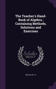 The Teacher's Hand-Book of Algebra ; Containing Methods, Solutions and Exercises -  JA McLellan, Teacher's Edition, Hardcover