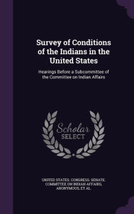 Survey of Conditions of the Indians in the United States: Hearings Before a Subcommittee of the Committee on Indian Affairs - United States. Congress. Senate. Committ