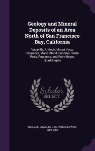 Geology and Mineral Deposits of an Area North of San Francisco Bay, California: Vacaville, Antioch, Mount Vaca, Carquinez, Marie Island, Sonoma, Santa Rosa, Petaluma, and Point Reyes Quadrangles -  Charles E. 1880-1958 Weaver, Hardcover