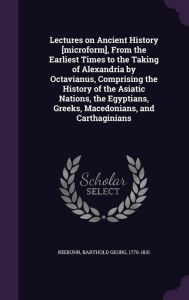 Lectures on Ancient History [microform], From the Earliest Times to the Taking of Alexandria by Octavianus, Comprising the History of the Asiatic Nations, the Egyptians, Greeks, Macedonians, and Carthaginians - Barthold Georg Niebuhr