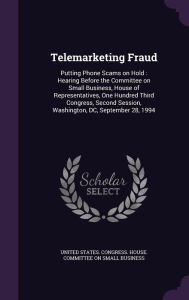 Telemarketing Fraud: Putting Phone Scams on Hold : Hearing Before the Committee on Small Business, House of Representatives, One Hundred Third Congress, Second Session, Washington, DC, September 28, 1994 -  United States. Congress. House. Committe, Hardcover
