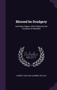 Blessed be Drudgery: And Other Papers. With Preface by the Countess of Aberdeen - William Channing Gannett