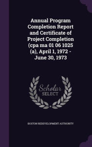 Annual Program Completion Report and Certificate of Project Completion (cpa ma 01 06 1025 (a), April 1, 1972 - June 30, 1973 -  Boston Redevelopment Authority, Hardcover