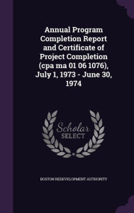 Annual Program Completion Report and Certificate of Project Completion (cpa ma 01 06 1076), July 1, 1973 - June 30, 1974 -  Boston Redevelopment Authority, Hardcover