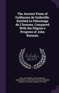 The Ancient Poem of Guillaume de Guileville, Entitled Le P lerinage de L'homme, Compared With the Pilgrim's Progress of John Bunyan;
