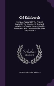 Old Edinburgh: Being An Account Of The Ancient Capital Of The Kingdom Of Scotland, Including Its Streets, Houses, Notable Inhabitants, And Customs In The Olden Time, Volume 1 -  Frederick William Watkeys, Hardcover