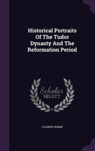 Historical Portraits Of The Tudor Dynasty And The Reformation Period - S Hubert Burke