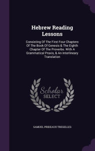 Hebrew Reading Lessons: Consisting Of The First Four Chapters Of The Book Of Genesis & The Eighth Chapter Of The Proverbs. With A Grammatical Praxis, & An Interlineary Translation - Samuel Prideaux Tregelles