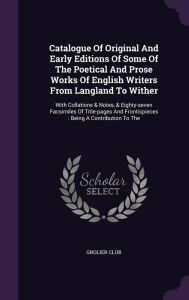 Catalogue Of Original And Early Editions Of Some Of The Poetical And Prose Works Of English Writers From Langland To Wither: With Collations & Notes, & Eighty-seven Facsimiles Of Title-pages And Frontispieces : Being A Contribution To The -  Grolier Club, Hardcover