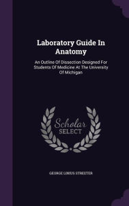 Laboratory Guide In Anatomy: An Outline Of Dissection Designed For Students Of Medicine At The University Of Michigan -  George Linius Streeter, Hardcover
