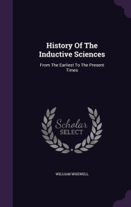 History Of The Inductive Sciences: From The Earliest To The Present Times - William Whewell