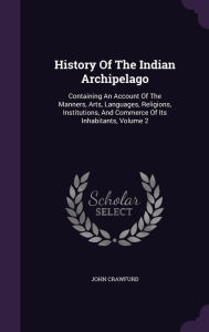 History Of The Indian Archipelago: Containing An Account Of The Manners, Arts, Languages, Religions, Institutions, And Commerce Of Its Inhabitants, Volume 2