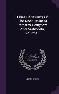 Lives Of Seventy Of The Most Eminent Painters, Sculptors And Architects, Volume 1 -  Giorgio Vasari, Hardcover