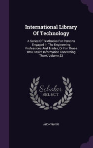 International Library Of Technology: A Series Of Textbooks For Persons Engaged In The Engineering Professions And Trades, Or For Those Who Desire Information Concerning Them, Volume 33 -  Hardcover