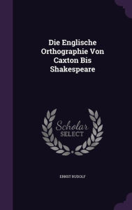 Die Englische Orthographie Von Caxton Bis Shakespeare - Ernst Rudolf