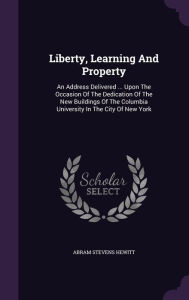 Liberty, Learning And Property: An Address Delivered ... Upon The Occasion Of The Dedication Of The New Buildings Of The Columbia University In The City Of New York -  Abram Stevens Hewitt, Hardcover