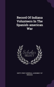 Record Of Indiana Volunteers In The Spanish-american War - Sixty-First General Assembly of Indiana