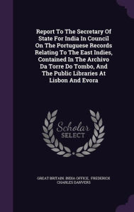 Report To The Secretary Of State For India In Council On The Portuguese Records Relating To The East Indies, Contained In The Archivo Da Torre Do Tombo, And The Public Libraries At Lisbon And Evora - Great Britain. India Office