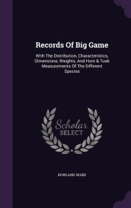 Records Of Big Game: With The Distribution, Characteristics, Dimensions, Weights, And Horn & Tusk Measurements Of The Different Species