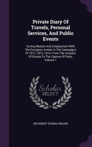Private Diary Of Travels, Personal Services, And Public Events: During Mission And Employment With The European Armies In The Campaigns Of 1812, 1813, 1814. From The Invasion Of Russia To The Capture Of Paris, Volume 1