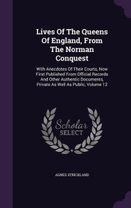 Lives Of The Queens Of England, From The Norman Conquest: With Anecdotes Of Their Courts, Now First Published From Official Records And Other Authentic Documents, Private As Well As Public, Volume 12 - Agnes Strickland