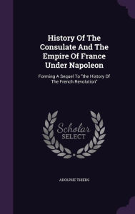 History Of The Consulate And The Empire Of France Under Napoleon: Forming A Sequel To the History Of The French Revolution