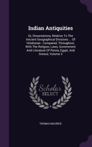 Indian Antiquities: Or, Dissertations, Relative to the Ancient Geographical Divisions ... of Hindostan: Compared, Throughout, with the Religion, Laws, ... of Persia, Egypt, and Greece, Volume 3