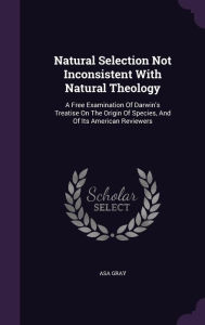 Natural Selection Not Inconsistent With Natural Theology: A Free Examination Of Darwin's Treatise On The Origin Of Species, And Of Its American Reviewers