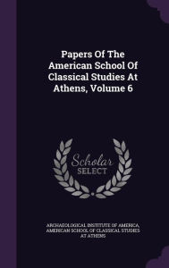 Papers Of The American School Of Classical Studies At Athens, Volume 6 - Archaeological Institute of America