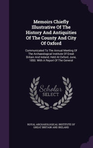 Memoirs Chiefly Illustrative Of The History And Antiquities Of The County And City Of Oxford: Communicated To The Annual Meeting Of The Archaeological Institute Of Great Britain And Ireland, Held At Oxford, June, 1850. With A Report Of The General - Royal Archaeological Institute of Great
