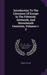 Introduction To The Literature Of Europe In The Fifteenth, Sixteenth, And Seventeenth Centuries, Volumes 1-2 - Henry Hallam