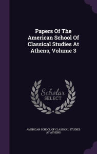 Papers Of The American School Of Classical Studies At Athens, Volume 3 - American School of Classical Studies at
