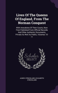 Lives Of The Queens Of England, From The Norman Conquest: With Anecdotes Of Their Courts, Now First Published From Official Records And Other Authentic Documents, Private As Well As Public, Volumes 10-11 - Agnes Strickland